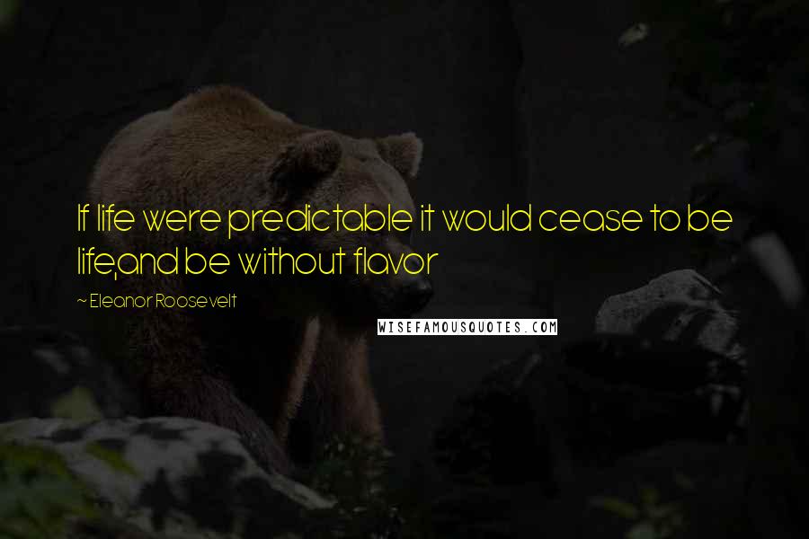 Eleanor Roosevelt Quotes: If life were predictable it would cease to be life,and be without flavor