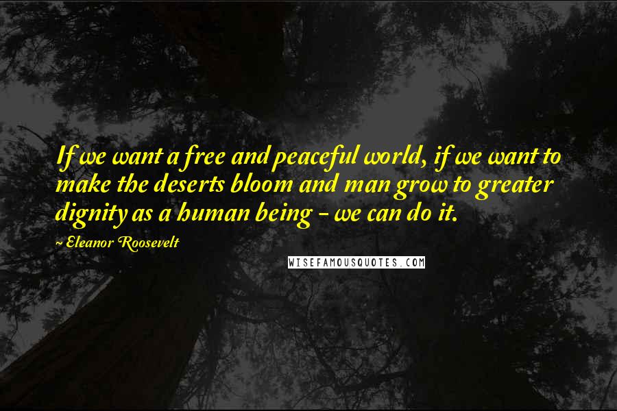 Eleanor Roosevelt Quotes: If we want a free and peaceful world, if we want to make the deserts bloom and man grow to greater dignity as a human being - we can do it.