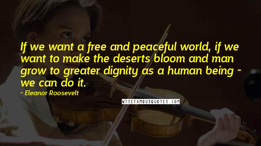 Eleanor Roosevelt Quotes: If we want a free and peaceful world, if we want to make the deserts bloom and man grow to greater dignity as a human being - we can do it.