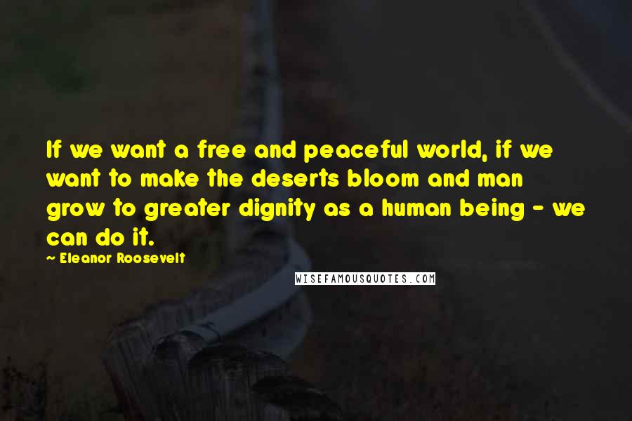 Eleanor Roosevelt Quotes: If we want a free and peaceful world, if we want to make the deserts bloom and man grow to greater dignity as a human being - we can do it.