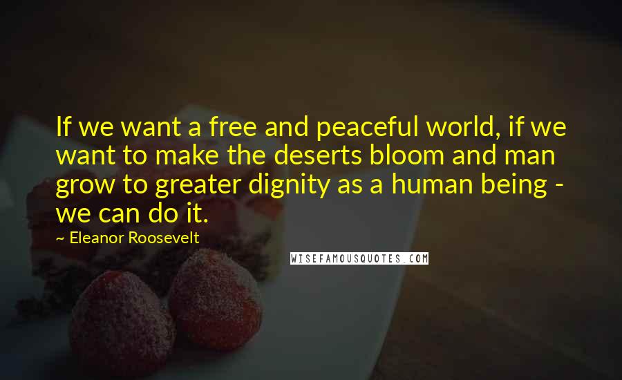 Eleanor Roosevelt Quotes: If we want a free and peaceful world, if we want to make the deserts bloom and man grow to greater dignity as a human being - we can do it.