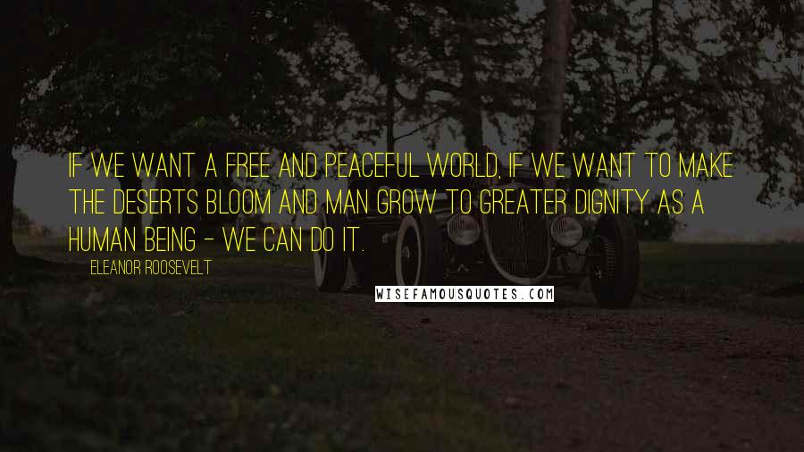 Eleanor Roosevelt Quotes: If we want a free and peaceful world, if we want to make the deserts bloom and man grow to greater dignity as a human being - we can do it.