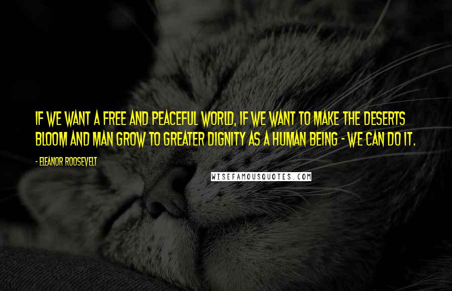 Eleanor Roosevelt Quotes: If we want a free and peaceful world, if we want to make the deserts bloom and man grow to greater dignity as a human being - we can do it.