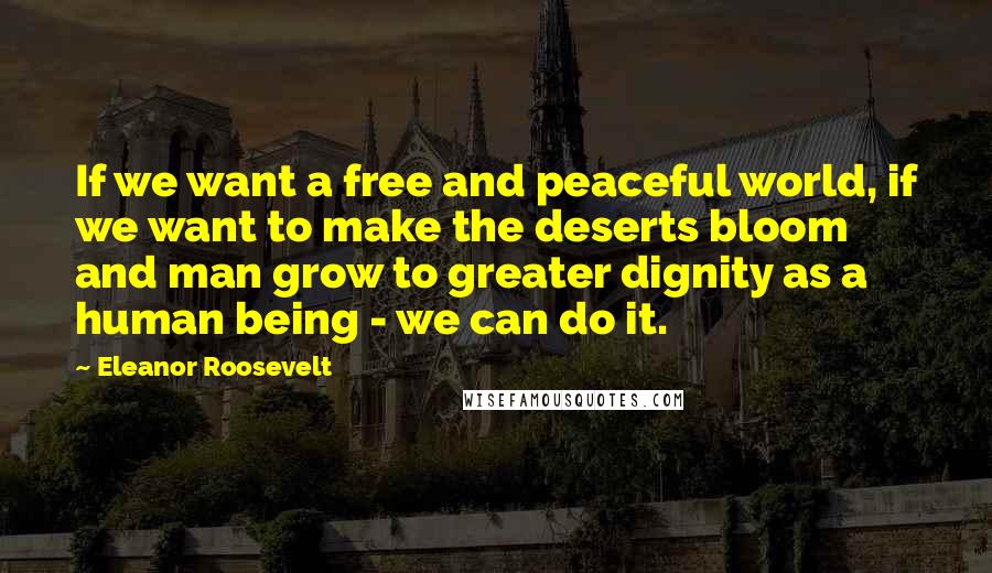 Eleanor Roosevelt Quotes: If we want a free and peaceful world, if we want to make the deserts bloom and man grow to greater dignity as a human being - we can do it.