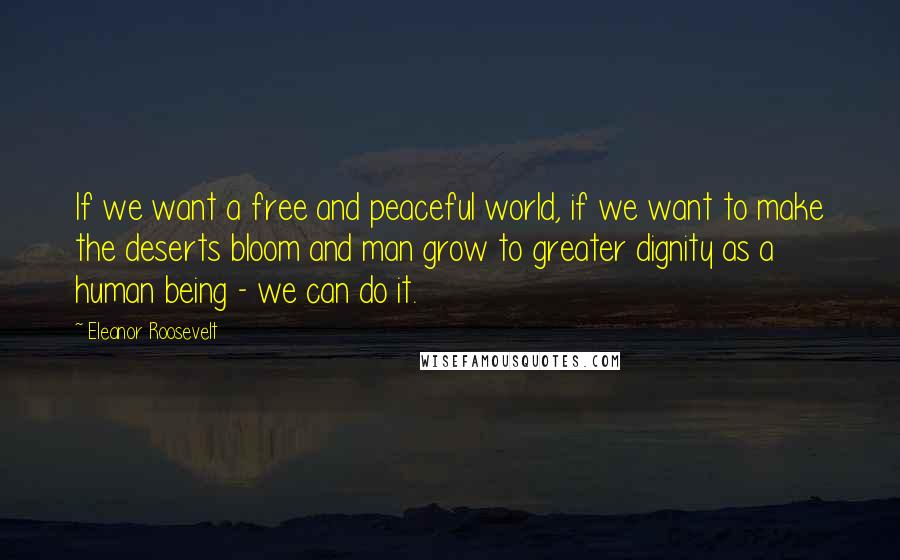 Eleanor Roosevelt Quotes: If we want a free and peaceful world, if we want to make the deserts bloom and man grow to greater dignity as a human being - we can do it.