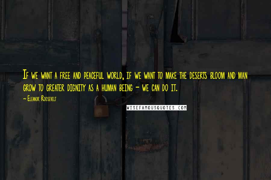 Eleanor Roosevelt Quotes: If we want a free and peaceful world, if we want to make the deserts bloom and man grow to greater dignity as a human being - we can do it.