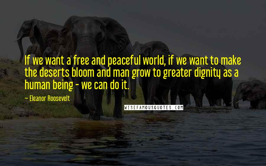 Eleanor Roosevelt Quotes: If we want a free and peaceful world, if we want to make the deserts bloom and man grow to greater dignity as a human being - we can do it.