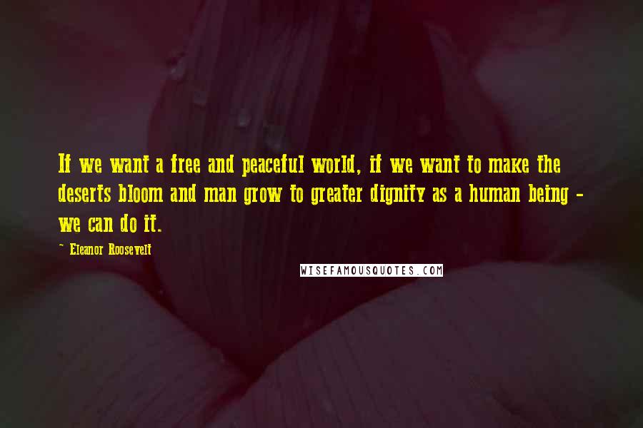 Eleanor Roosevelt Quotes: If we want a free and peaceful world, if we want to make the deserts bloom and man grow to greater dignity as a human being - we can do it.