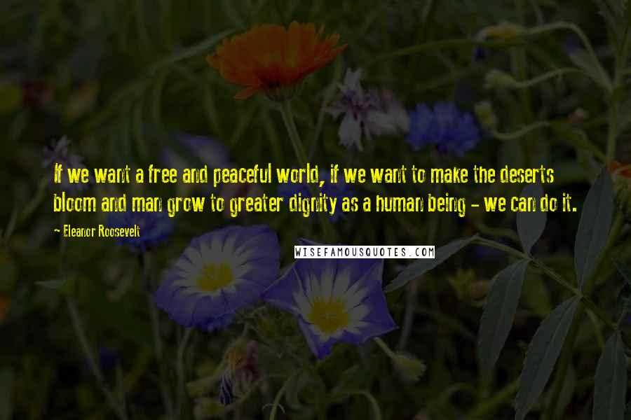 Eleanor Roosevelt Quotes: If we want a free and peaceful world, if we want to make the deserts bloom and man grow to greater dignity as a human being - we can do it.