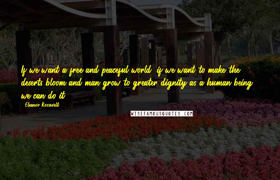 Eleanor Roosevelt Quotes: If we want a free and peaceful world, if we want to make the deserts bloom and man grow to greater dignity as a human being - we can do it.