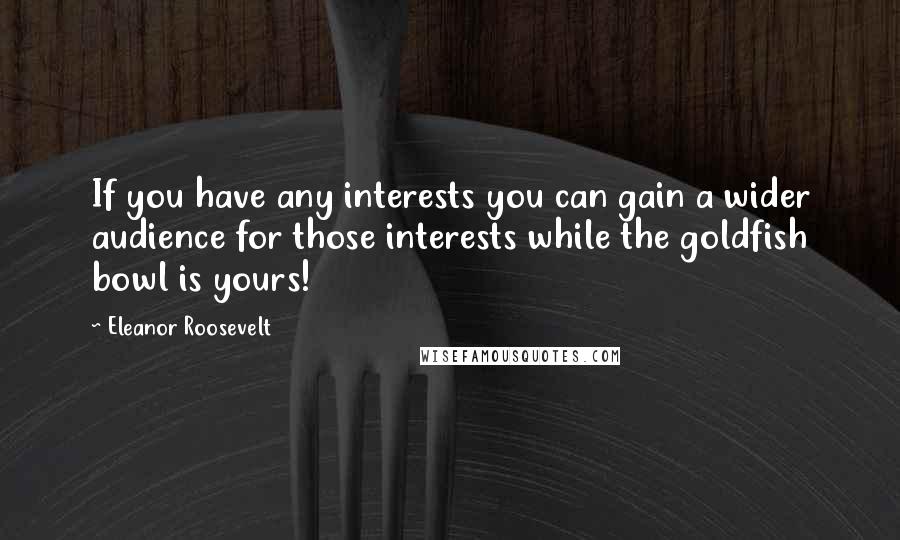 Eleanor Roosevelt Quotes: If you have any interests you can gain a wider audience for those interests while the goldfish bowl is yours!