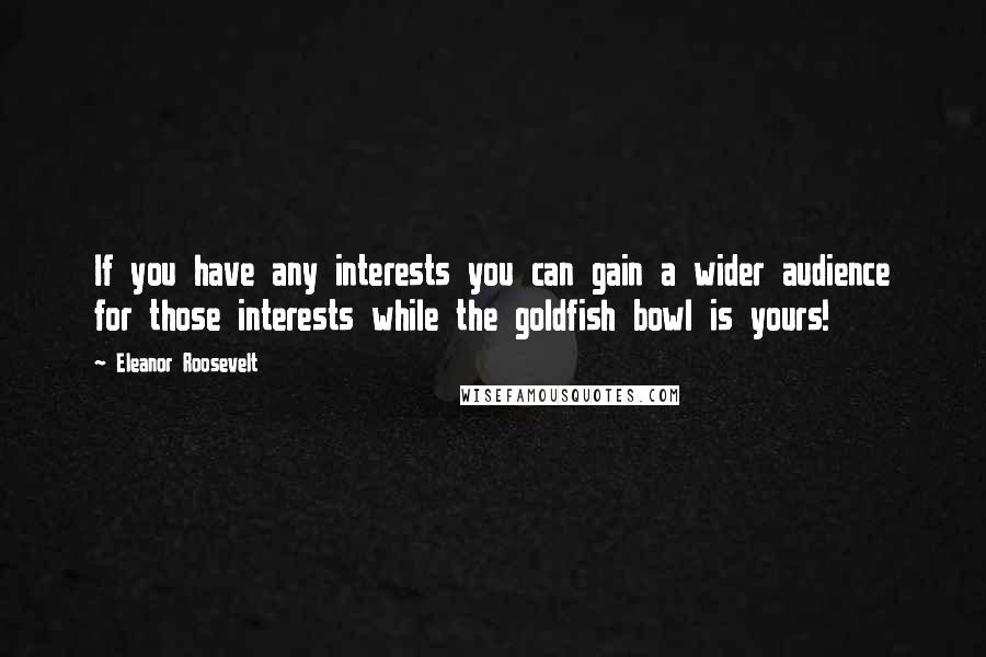 Eleanor Roosevelt Quotes: If you have any interests you can gain a wider audience for those interests while the goldfish bowl is yours!