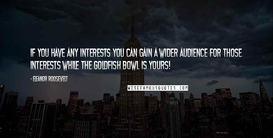 Eleanor Roosevelt Quotes: If you have any interests you can gain a wider audience for those interests while the goldfish bowl is yours!