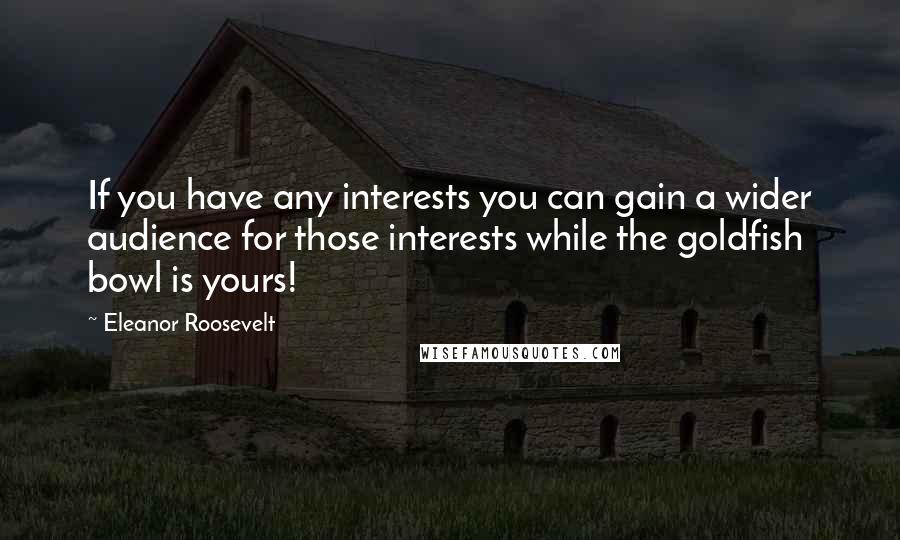 Eleanor Roosevelt Quotes: If you have any interests you can gain a wider audience for those interests while the goldfish bowl is yours!