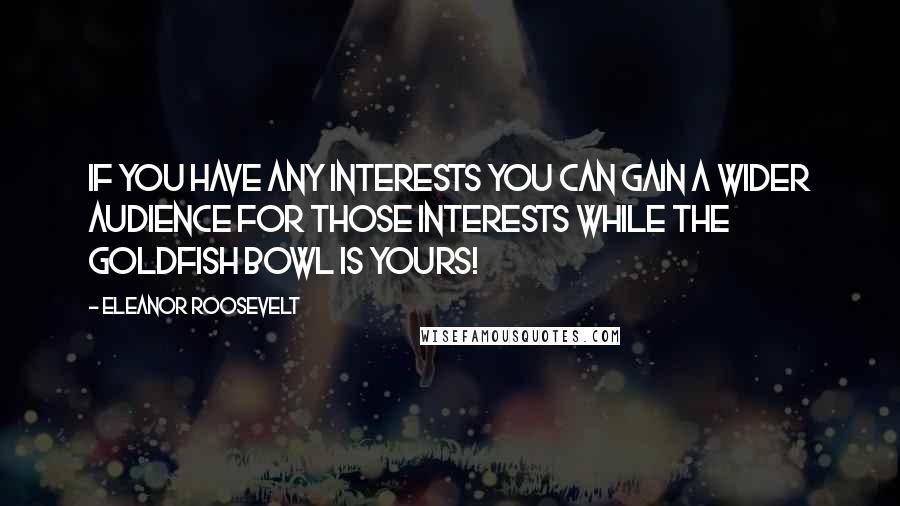 Eleanor Roosevelt Quotes: If you have any interests you can gain a wider audience for those interests while the goldfish bowl is yours!