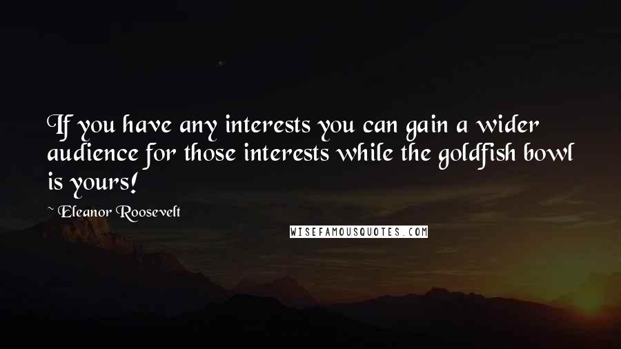 Eleanor Roosevelt Quotes: If you have any interests you can gain a wider audience for those interests while the goldfish bowl is yours!