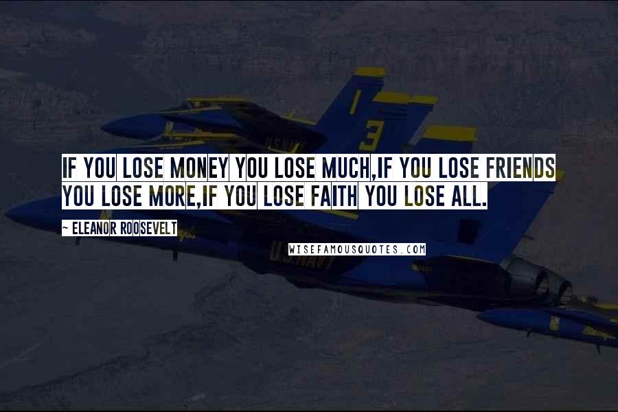 Eleanor Roosevelt Quotes: If you lose money you lose much,If you lose friends you lose more,If you lose faith you lose all.