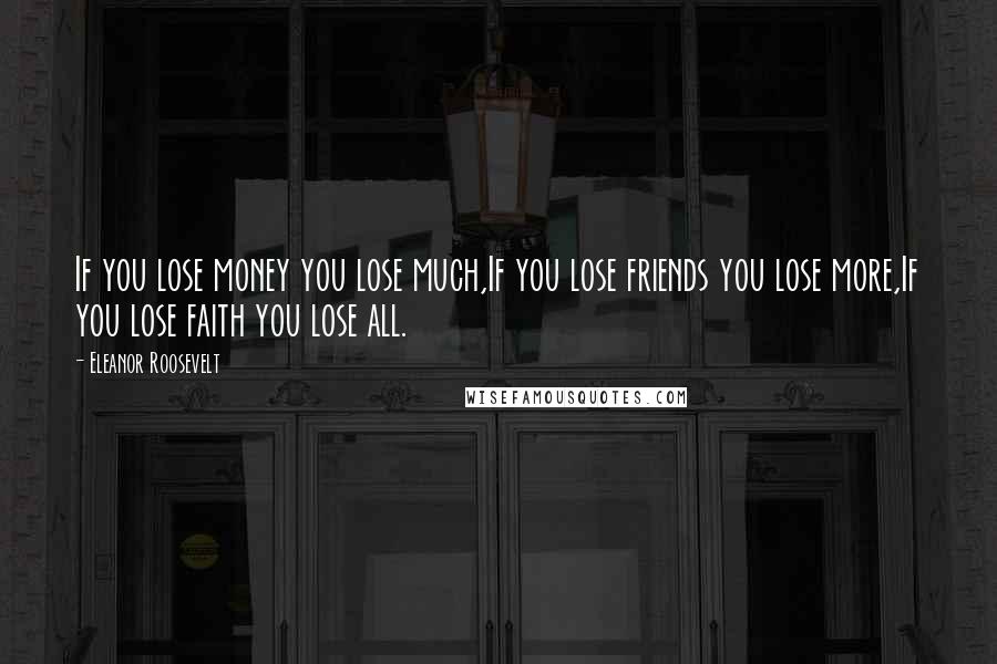 Eleanor Roosevelt Quotes: If you lose money you lose much,If you lose friends you lose more,If you lose faith you lose all.