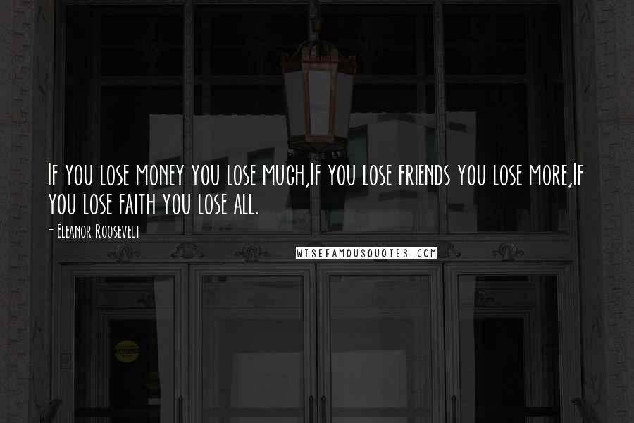 Eleanor Roosevelt Quotes: If you lose money you lose much,If you lose friends you lose more,If you lose faith you lose all.