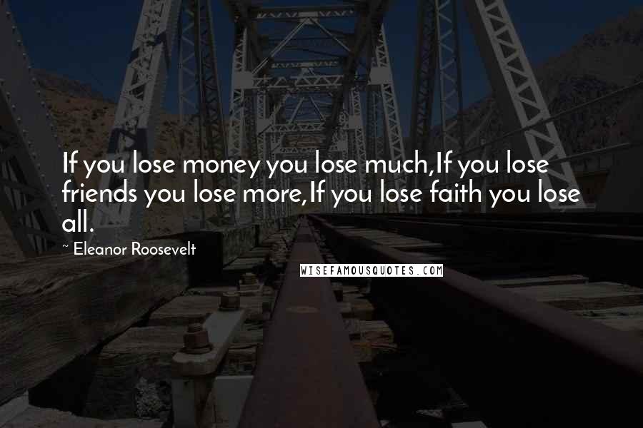 Eleanor Roosevelt Quotes: If you lose money you lose much,If you lose friends you lose more,If you lose faith you lose all.