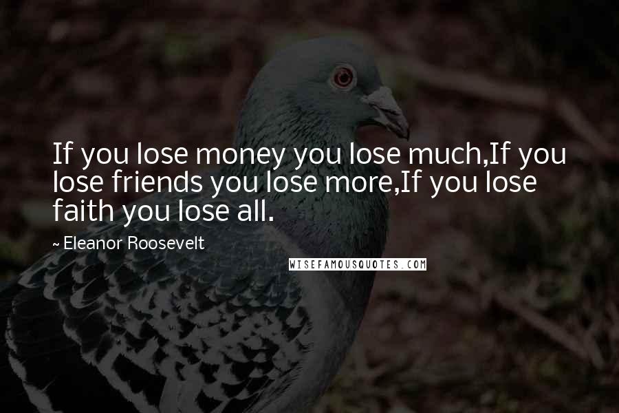 Eleanor Roosevelt Quotes: If you lose money you lose much,If you lose friends you lose more,If you lose faith you lose all.