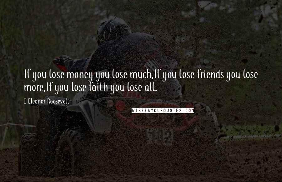 Eleanor Roosevelt Quotes: If you lose money you lose much,If you lose friends you lose more,If you lose faith you lose all.