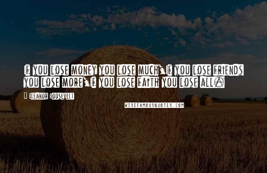 Eleanor Roosevelt Quotes: If you lose money you lose much,If you lose friends you lose more,If you lose faith you lose all.