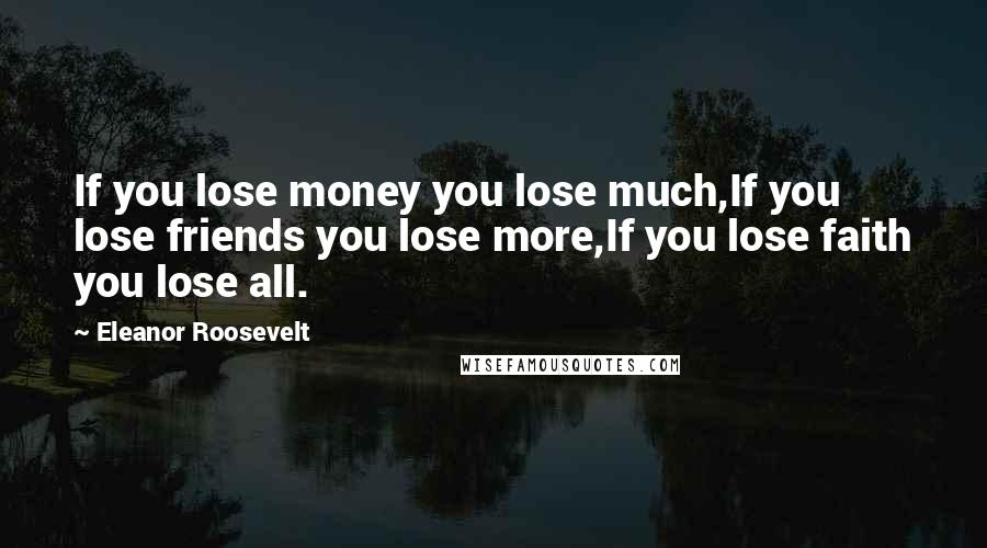 Eleanor Roosevelt Quotes: If you lose money you lose much,If you lose friends you lose more,If you lose faith you lose all.