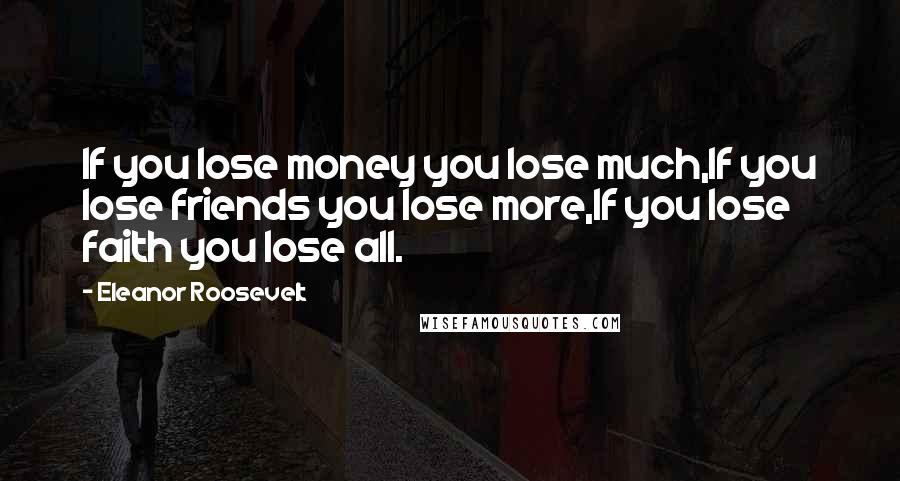 Eleanor Roosevelt Quotes: If you lose money you lose much,If you lose friends you lose more,If you lose faith you lose all.