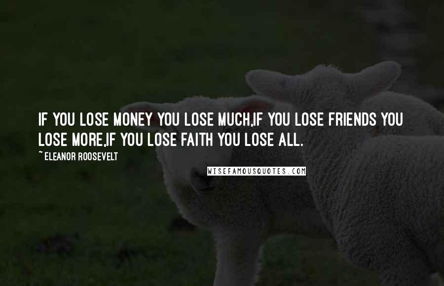 Eleanor Roosevelt Quotes: If you lose money you lose much,If you lose friends you lose more,If you lose faith you lose all.