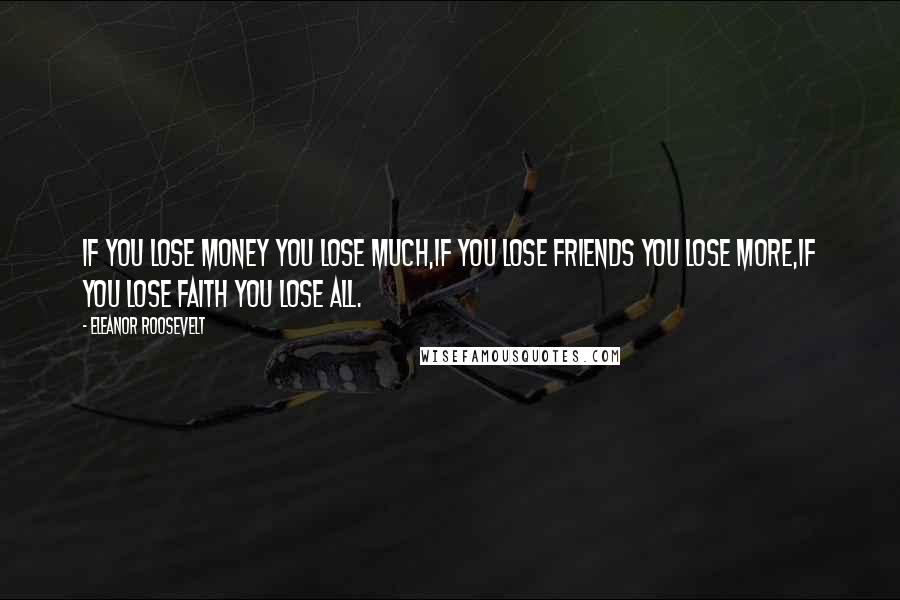 Eleanor Roosevelt Quotes: If you lose money you lose much,If you lose friends you lose more,If you lose faith you lose all.