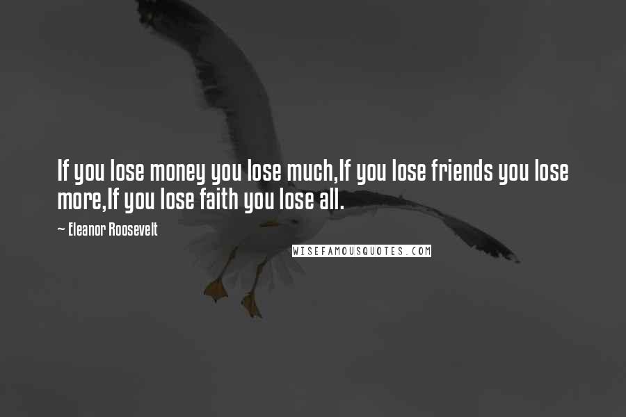 Eleanor Roosevelt Quotes: If you lose money you lose much,If you lose friends you lose more,If you lose faith you lose all.