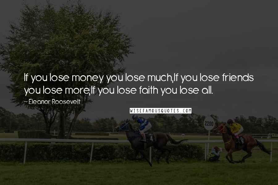 Eleanor Roosevelt Quotes: If you lose money you lose much,If you lose friends you lose more,If you lose faith you lose all.