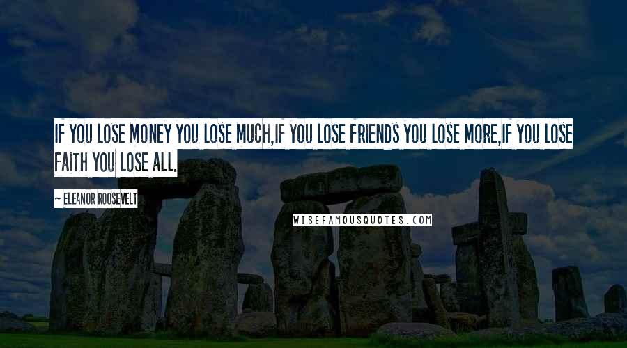 Eleanor Roosevelt Quotes: If you lose money you lose much,If you lose friends you lose more,If you lose faith you lose all.