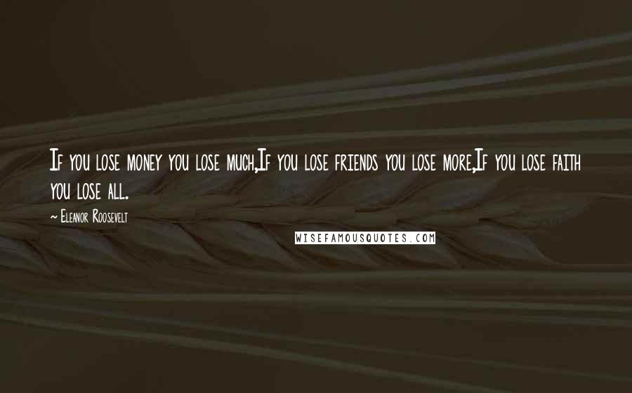 Eleanor Roosevelt Quotes: If you lose money you lose much,If you lose friends you lose more,If you lose faith you lose all.