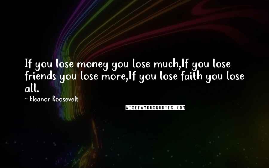 Eleanor Roosevelt Quotes: If you lose money you lose much,If you lose friends you lose more,If you lose faith you lose all.