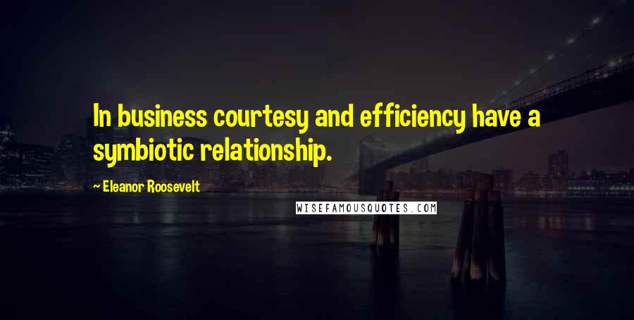 Eleanor Roosevelt Quotes: In business courtesy and efficiency have a symbiotic relationship.