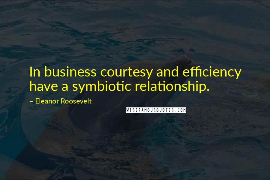 Eleanor Roosevelt Quotes: In business courtesy and efficiency have a symbiotic relationship.