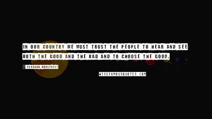 Eleanor Roosevelt Quotes: In our country we must trust the people to hear and see both the good and the bad and to choose the good.