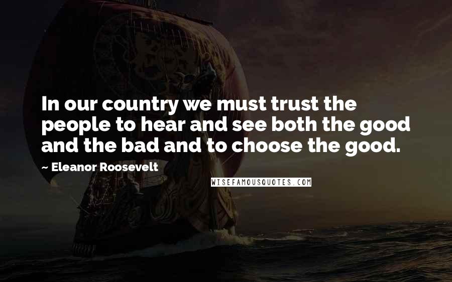 Eleanor Roosevelt Quotes: In our country we must trust the people to hear and see both the good and the bad and to choose the good.