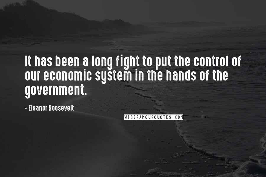 Eleanor Roosevelt Quotes: It has been a long fight to put the control of our economic system in the hands of the government.