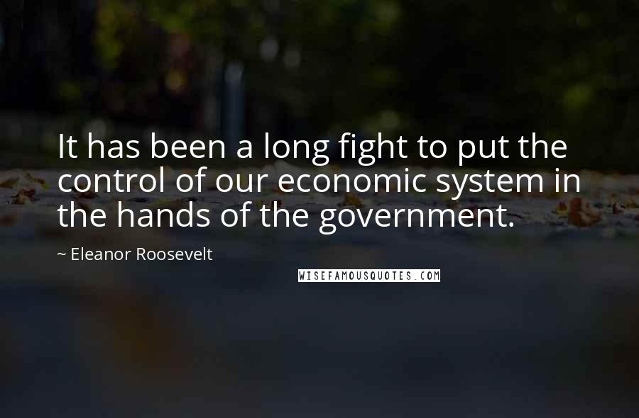 Eleanor Roosevelt Quotes: It has been a long fight to put the control of our economic system in the hands of the government.