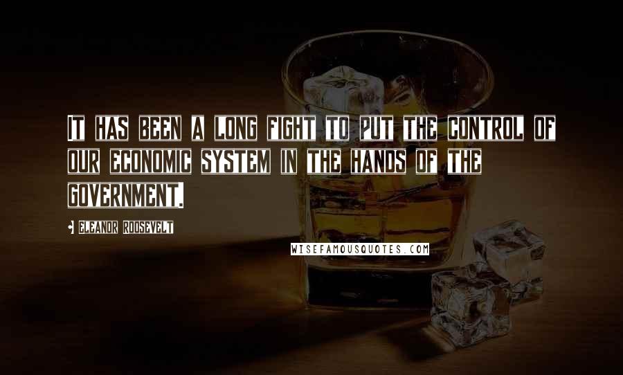 Eleanor Roosevelt Quotes: It has been a long fight to put the control of our economic system in the hands of the government.