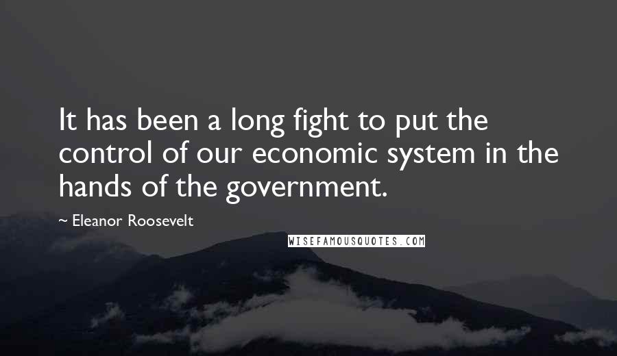 Eleanor Roosevelt Quotes: It has been a long fight to put the control of our economic system in the hands of the government.