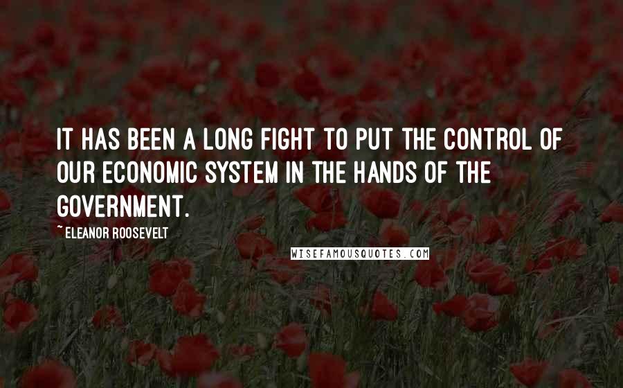 Eleanor Roosevelt Quotes: It has been a long fight to put the control of our economic system in the hands of the government.