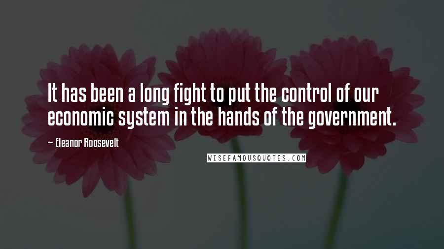 Eleanor Roosevelt Quotes: It has been a long fight to put the control of our economic system in the hands of the government.