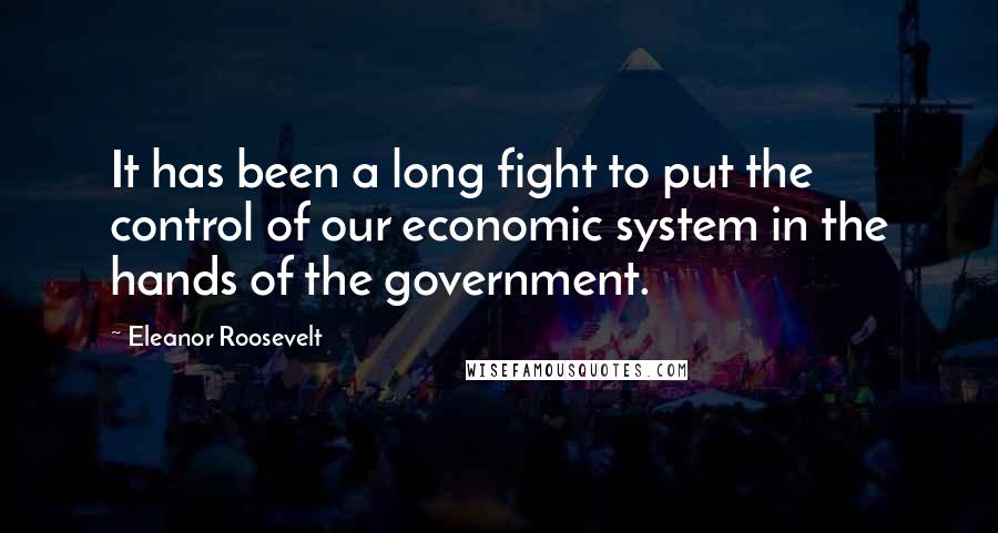 Eleanor Roosevelt Quotes: It has been a long fight to put the control of our economic system in the hands of the government.