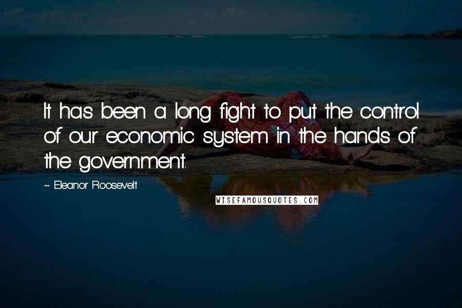 Eleanor Roosevelt Quotes: It has been a long fight to put the control of our economic system in the hands of the government.