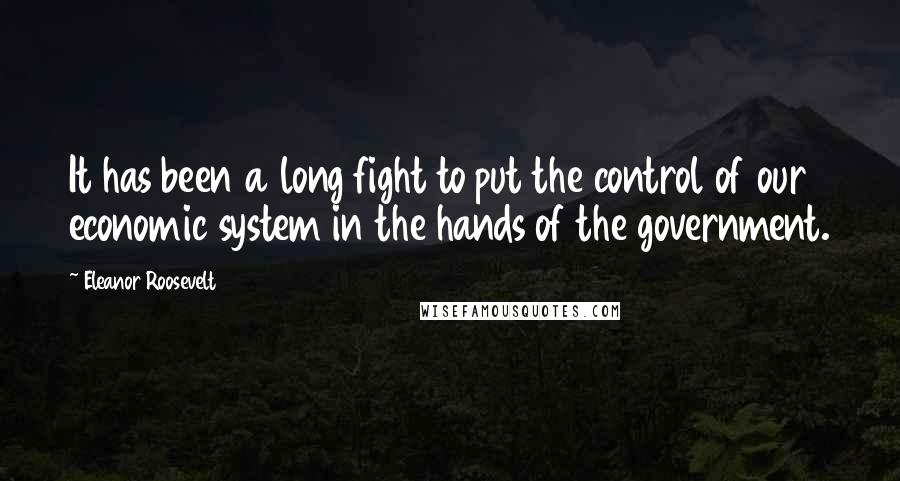 Eleanor Roosevelt Quotes: It has been a long fight to put the control of our economic system in the hands of the government.