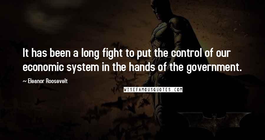 Eleanor Roosevelt Quotes: It has been a long fight to put the control of our economic system in the hands of the government.